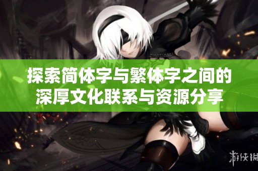 探索简体字与繁体字之间的深厚文化联系与资源分享