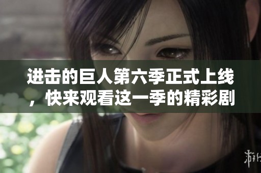 进击的巨人第六季正式上线，快来观看这一季的精彩剧情