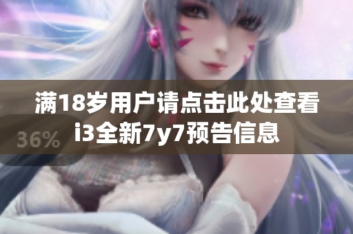 满18岁用户请点击此处查看i3全新7y7预告信息