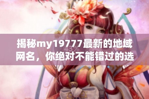 揭秘my19777最新的地域网名，你绝对不能错过的选择！