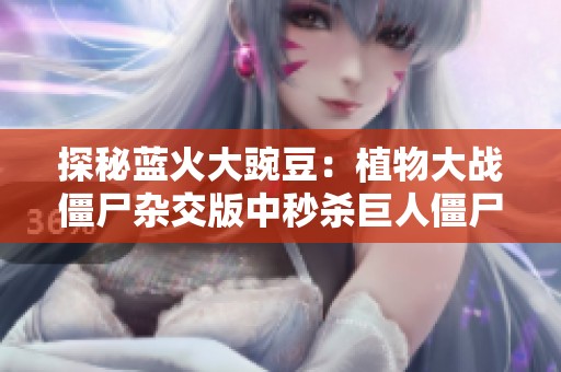探秘蓝火大豌豆：植物大战僵尸杂交版中秒杀巨人僵尸的秘密