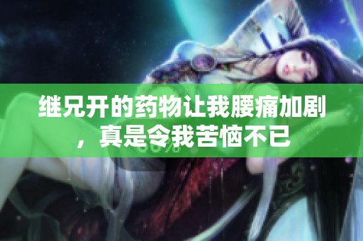 继兄开的药物让我腰痛加剧，真是令我苦恼不已