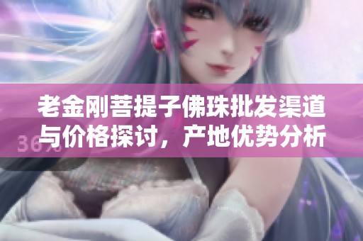 老金刚菩提子佛珠批发渠道与价格探讨，产地优势分析