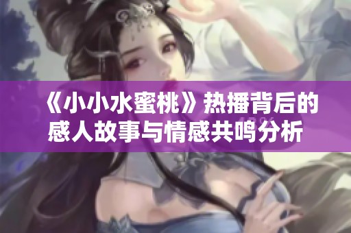 《小小水蜜桃》热播背后的感人故事与情感共鸣分析