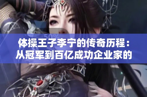 体操王子李宁的传奇历程：从冠军到百亿成功企业家的蜕变故事