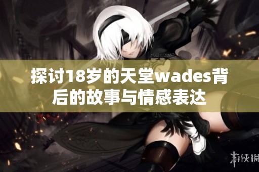 探讨18岁的天堂wades背后的故事与情感表达
