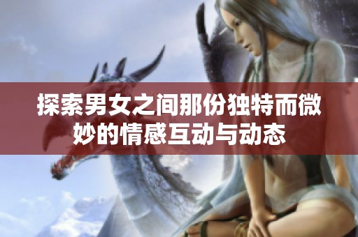 探索男女之间那份独特而微妙的情感互动与动态