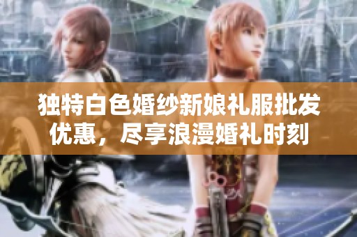 独特白色婚纱新娘礼服批发优惠，尽享浪漫婚礼时刻