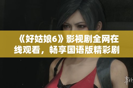 《好姑娘6》影视剧全网在线观看，畅享国语版精彩剧情
