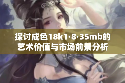 探讨成色18k1·8·35mb的艺术价值与市场前景分析