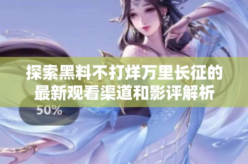 探索黑料不打烊万里长征的最新观看渠道和影评解析