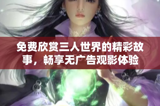 免费欣赏三人世界的精彩故事，畅享无广告观影体验