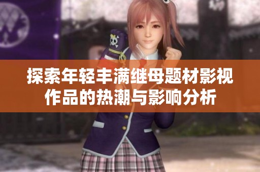 探索年轻丰满继母题材影视作品的热潮与影响分析