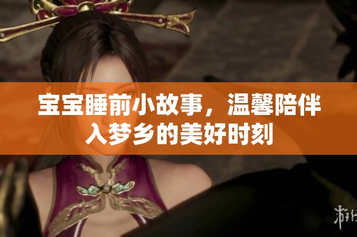 宝宝睡前小故事，温馨陪伴入梦乡的美好时刻
