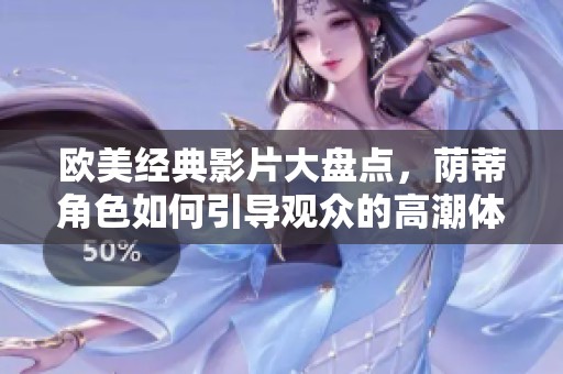 欧美经典影片大盘点，荫蒂角色如何引导观众的高潮体验