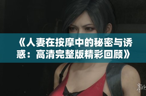 《人妻在按摩中的秘密与诱惑：高清完整版精彩回顾》