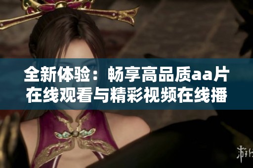 全新体验：畅享高品质aa片在线观看与精彩视频在线播放