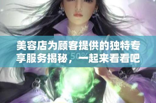 美容店为顾客提供的独特专享服务揭秘，一起来看看吧
