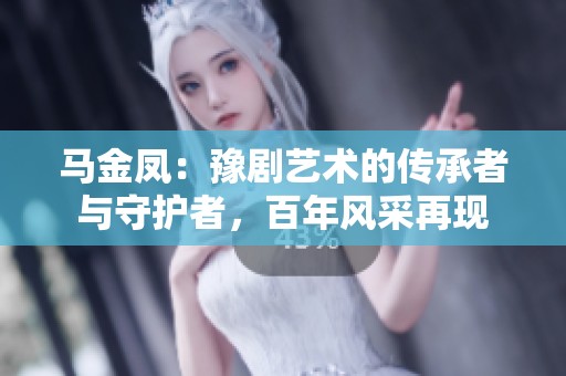 马金凤：豫剧艺术的传承者与守护者，百年风采再现