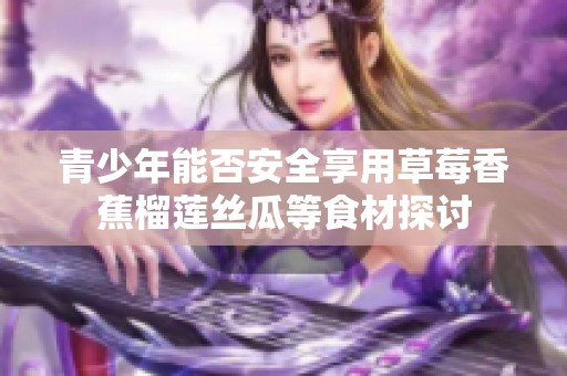 青少年能否安全享用草莓香蕉榴莲丝瓜等食材探讨