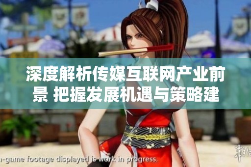 深度解析传媒互联网产业前景 把握发展机遇与策略建议