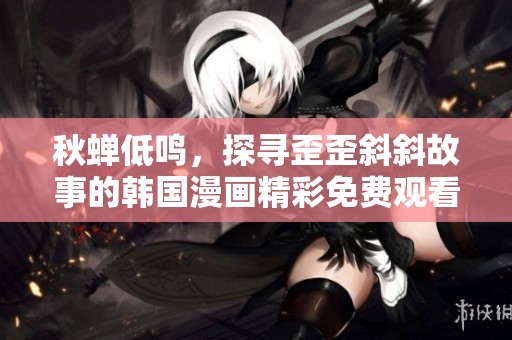 秋蝉低鸣，探寻歪歪斜斜故事的韩国漫画精彩免费观看