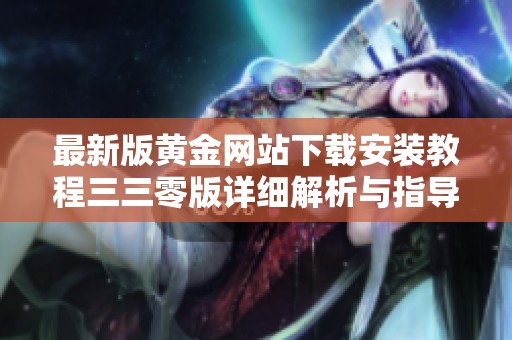 最新版黄金网站下载安装教程三三零版详细解析与指导