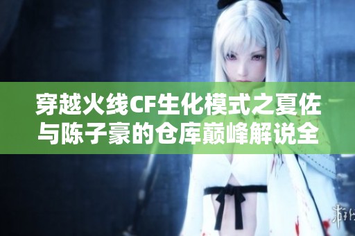 穿越火线CF生化模式之夏佐与陈子豪的仓库巅峰解说全解析