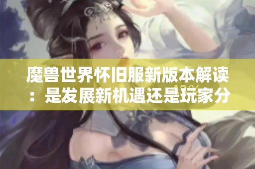 魔兽世界怀旧服新版本解读：是发展新机遇还是玩家分流挑战？