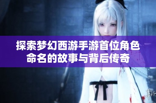 探索梦幻西游手游首位角色命名的故事与背后传奇