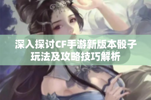 深入探讨CF手游新版本骰子玩法及攻略技巧解析