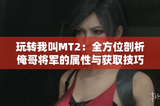 玩转我叫MT2：全方位剖析俺哥将军的属性与获取技巧