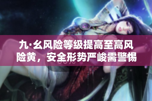 九·幺风险等级提高至高风险黄，安全形势严峻需警惕