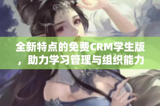 全新特点的免费CRM学生版，助力学习管理与组织能力提升