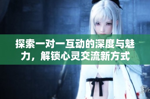 探索一对一互动的深度与魅力，解锁心灵交流新方式