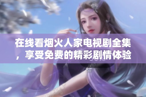 在线看烟火人家电视剧全集，享受免费的精彩剧情体验