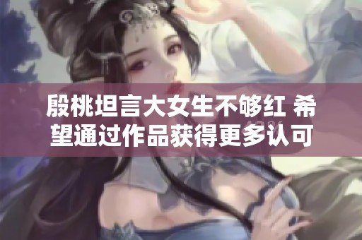 殷桃坦言大女生不够红 希望通过作品获得更多认可