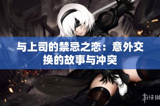 与上司的禁忌之恋：意外交换的故事与冲突