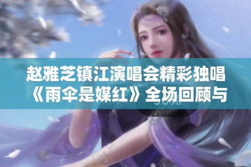 赵雅芝镇江演唱会精彩独唱《雨伞是媒红》全场回顾与精彩瞬间