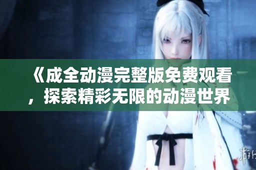 《成全动漫完整版免费观看，探索精彩无限的动漫世界》