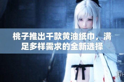 桃子推出千款黄油纸巾，满足多样需求的全新选择