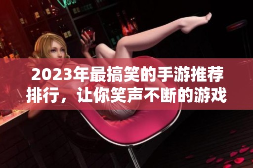 2023年最搞笑的手游推荐排行，让你笑声不断的游戏合集