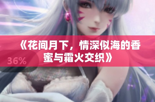 《花间月下，情深似海的香蜜与霜火交织》