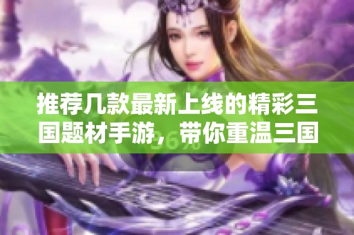 推荐几款最新上线的精彩三国题材手游，带你重温三国传奇