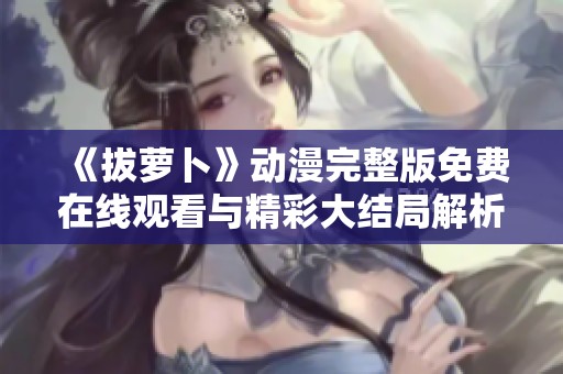 《拔萝卜》动漫完整版免费在线观看与精彩大结局解析