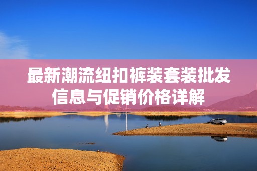 最新潮流纽扣裤装套装批发信息与促销价格详解