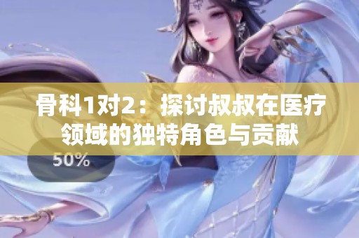 骨科1对2：探讨叔叔在医疗领域的独特角色与贡献
