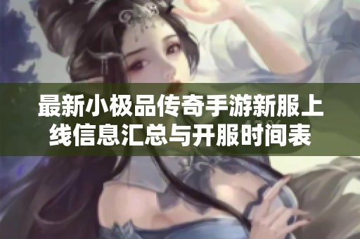最新小极品传奇手游新服上线信息汇总与开服时间表
