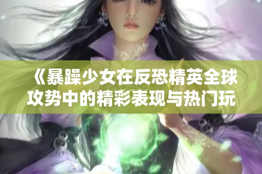 《暴躁少女在反恐精英全球攻势中的精彩表现与热门玩法》
