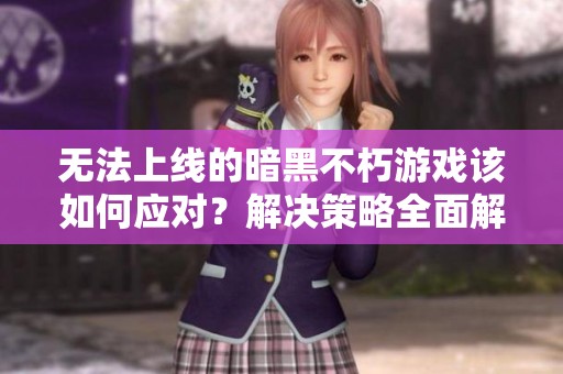 无法上线的暗黑不朽游戏该如何应对？解决策略全面解析